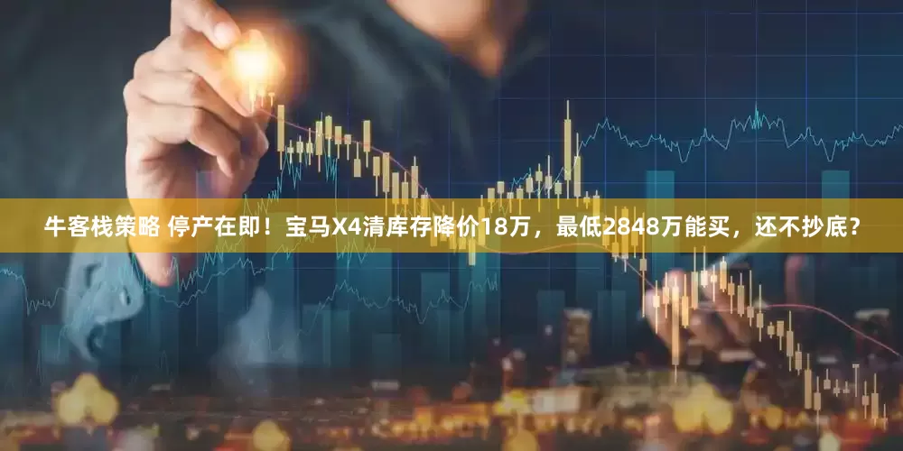 牛客栈策略 停产在即！宝马X4清库存降价18万，最低2848万能买，还不抄底？