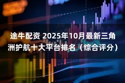 途牛配资 2025年10月最新三角洲护航十大平台排名（综合评分）