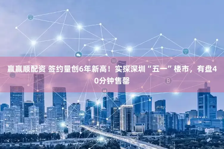 赢赢顺配资 签约量创6年新高！实探深圳“五一”楼市，有盘40分钟售罄
