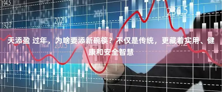 天添盈 过年，为啥要添新碗筷？不仅是传统，更藏着实用、健康和安全智慧